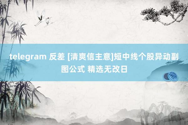 telegram 反差 [清爽信主意]短中线个股异动副图公式 精选无改日
