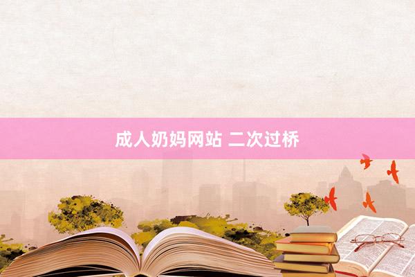 成人奶妈网站 二次过桥