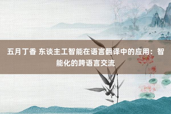 五月丁香 东谈主工智能在语言翻译中的应用：智能化的跨语言交流