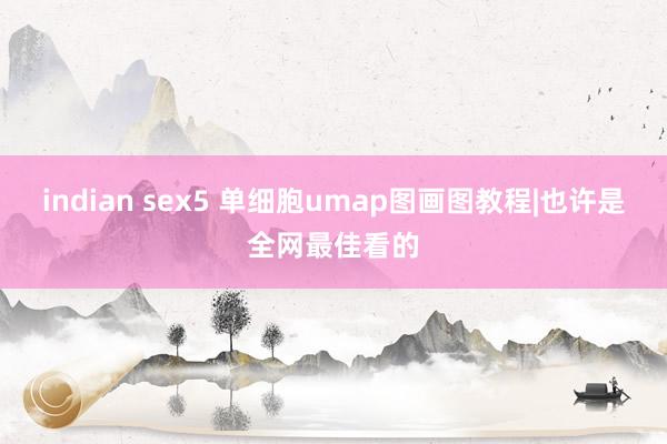 indian sex5 单细胞umap图画图教程|也许是全网最佳看的