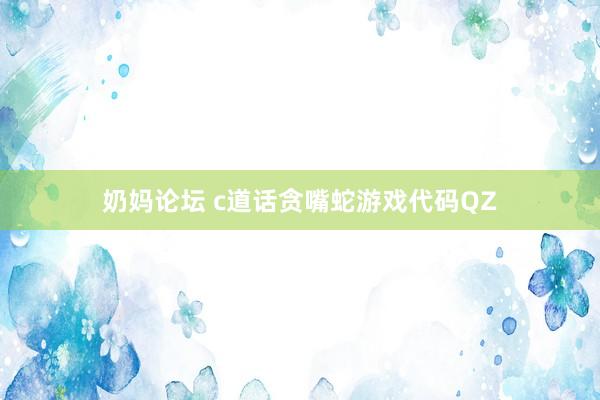 奶妈论坛 c道话贪嘴蛇游戏代码QZ