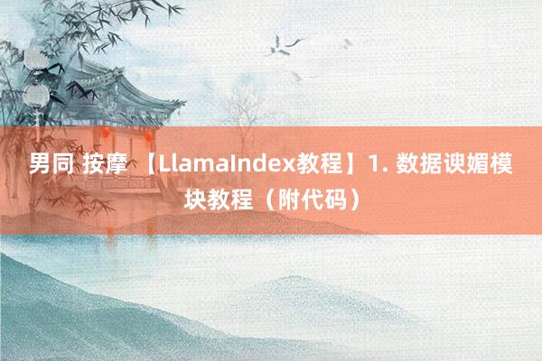 男同 按摩 【LlamaIndex教程】1. 数据谀媚模块教程（附代码）