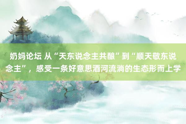 奶妈论坛 从“天东说念主共酿”到“顺天敬东说念主”，感受一条好意思酒河流淌的生态形而上学