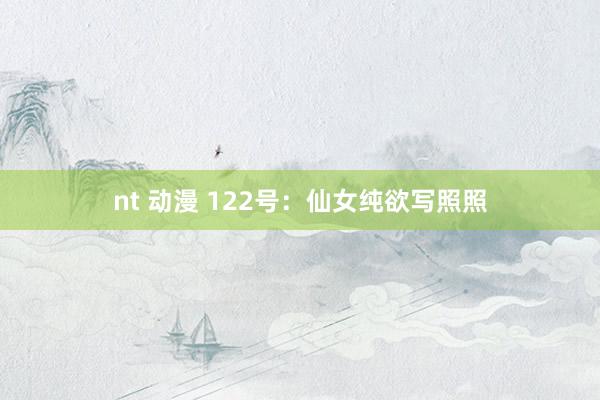 nt 动漫 122号：仙女纯欲写照照