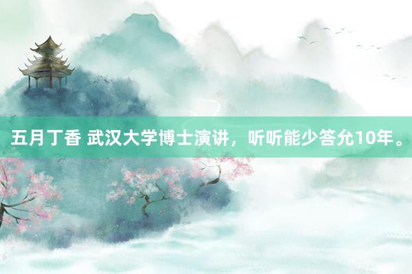 五月丁香 武汉大学博士演讲，听听能少答允10年。