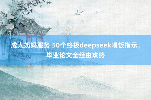 成人奶妈服务 50个终极deepseek喂饭指示，毕业论文全经由攻略