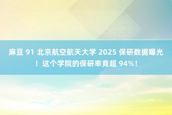麻豆 91 北京航空航天大学 2025 保研数据曝光！这个学院的保研率竟超 94%！