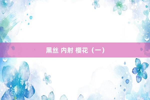 黑丝 内射 樱花（一）