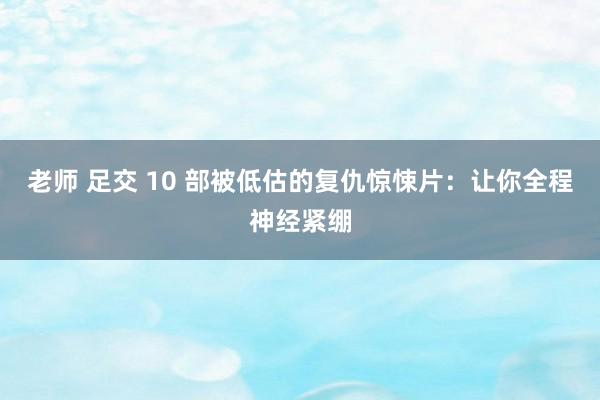老师 足交 10 部被低估的复仇惊悚片：让你全程神经紧绷