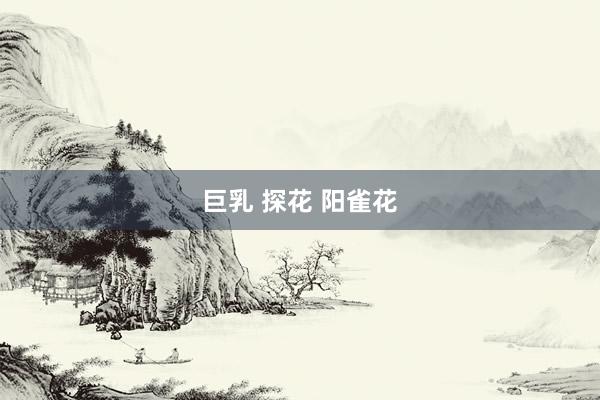 巨乳 探花 阳雀花