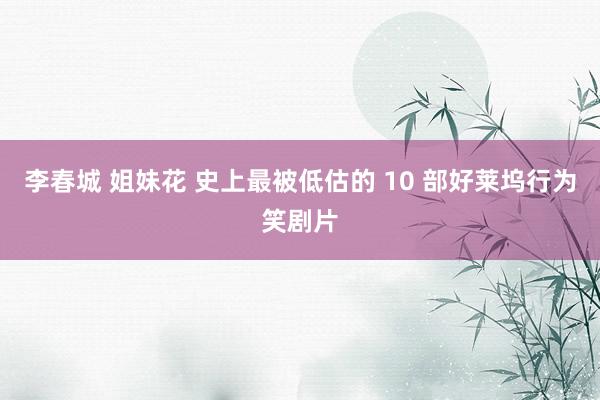 李春城 姐妹花 史上最被低估的 10 部好莱坞行为笑剧片