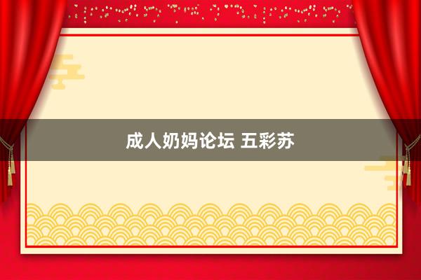 成人奶妈论坛 五彩苏